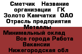 Сметчик › Название организации ­ ГК Золото Камчатки, ОАО › Отрасль предприятия ­ Металлы › Минимальный оклад ­ 35 000 - Все города Работа » Вакансии   . Нижегородская обл.